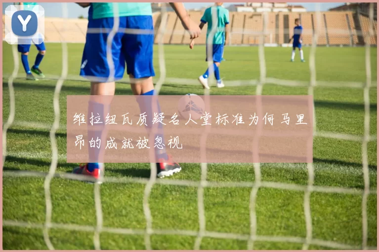 维拉纽瓦质疑名人堂标准为何马里昂的成就被忽视