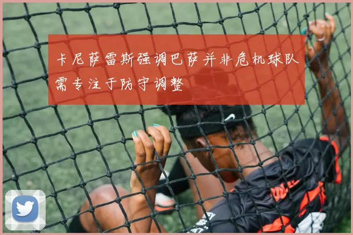 卡尼萨雷斯强调巴萨并非危机球队需专注于防守调整