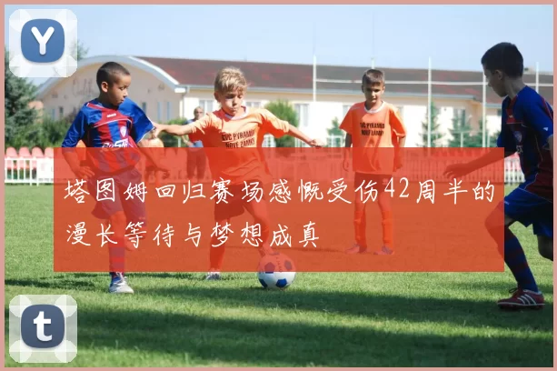 塔图姆回归赛场感慨受伤42周半的漫长等待与梦想成真