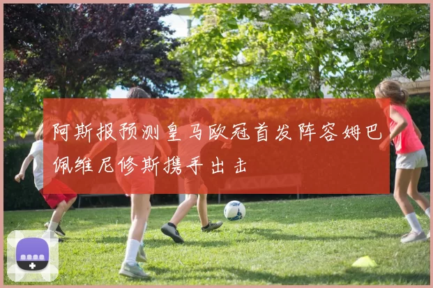 阿斯报预测皇马欧冠首发阵容姆巴佩维尼修斯携手出击