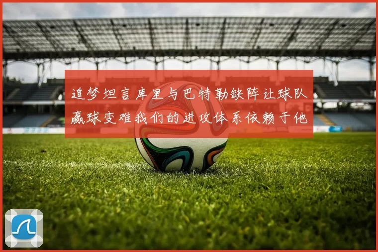 追梦坦言库里与巴特勒缺阵让球队赢球变难我们的进攻体系依赖于他们的发挥