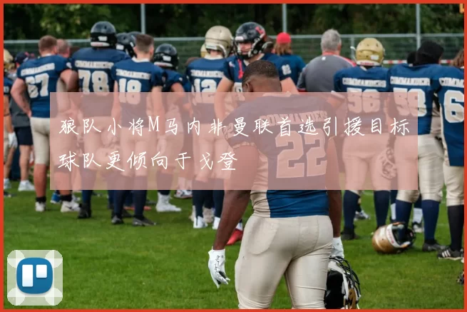 狼队小将M马内非曼联首选引援目标球队更倾向于戈登
