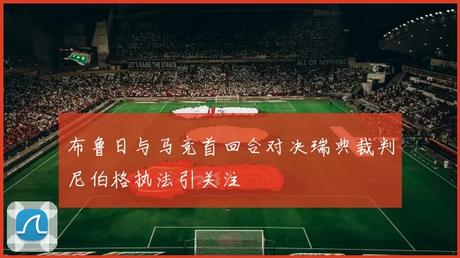 布鲁日与马竞首回合对决瑞典裁判尼伯格执法引关注