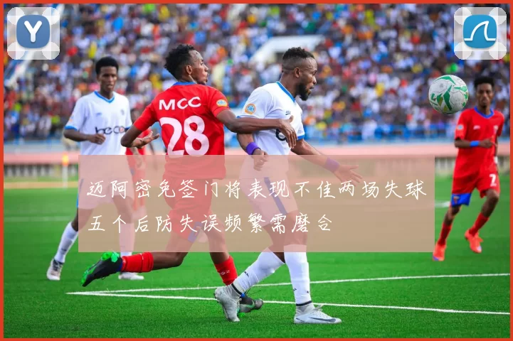 迈阿密免签门将表现不佳两场失球五个后防失误频繁需磨合