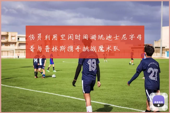 伤员利用空闲时间游玩迪士尼字母哥与普林斯携手挑战魔术队