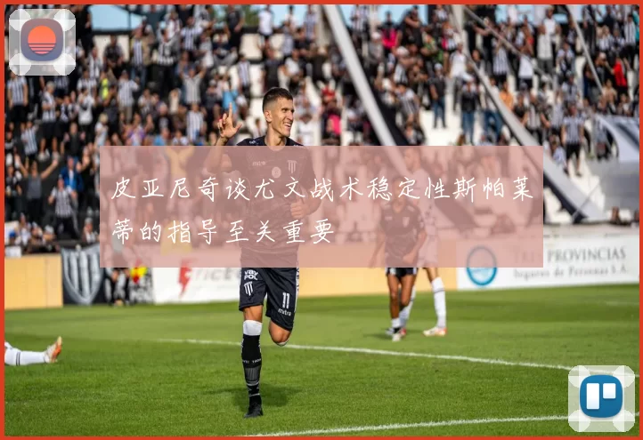 皮亚尼奇谈尤文战术稳定性斯帕莱蒂的指导至关重要