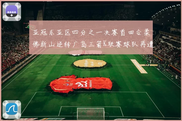 亚冠东亚区四分之一决赛首回合柔佛新山逆转广岛三箭K联赛球队再遭不胜困扰