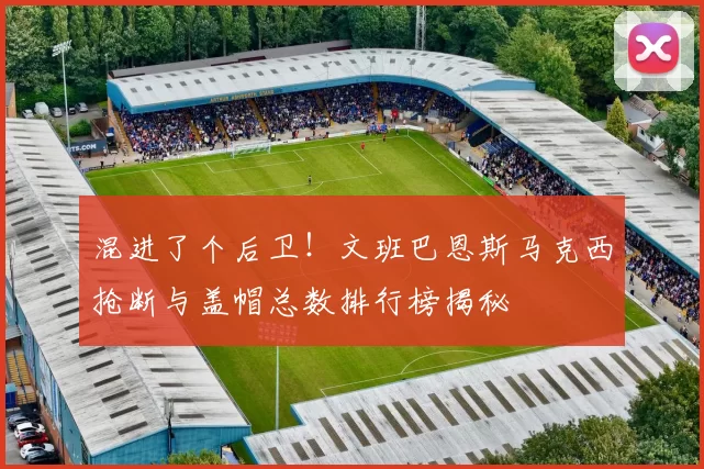 混进了个后卫！文班巴恩斯马克西抢断与盖帽总数排行榜揭秘