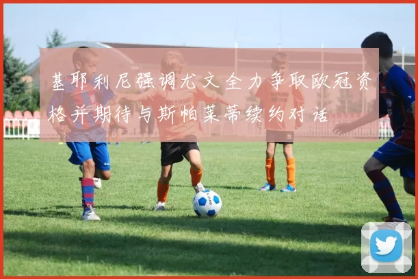 基耶利尼强调尤文全力争取欧冠资格并期待与斯帕莱蒂续约对话