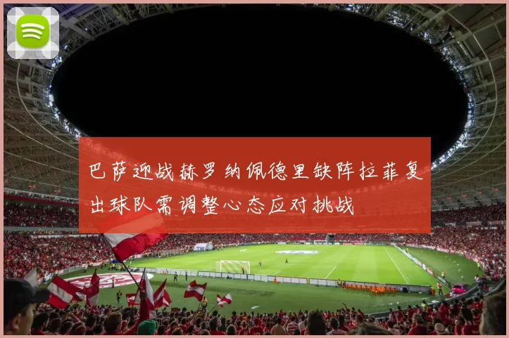 巴萨迎战赫罗纳佩德里缺阵拉菲复出球队需调整心态应对挑战