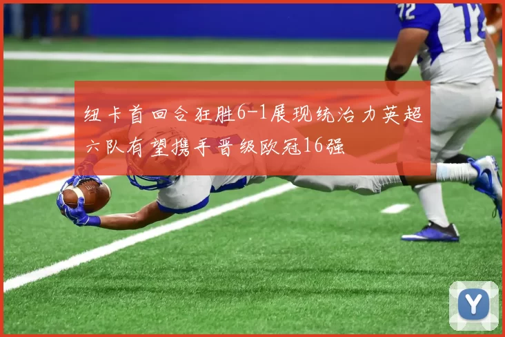 纽卡首回合狂胜6-1展现统治力英超六队有望携手晋级欧冠16强