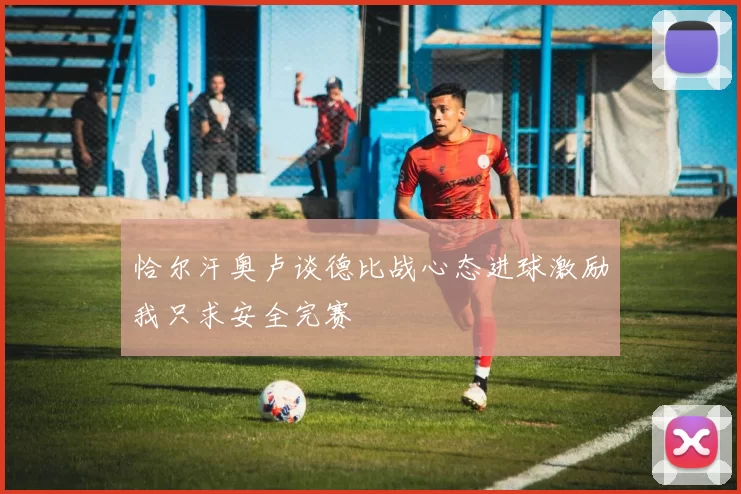 恰尔汗奥卢谈德比战心态进球激励我只求安全完赛