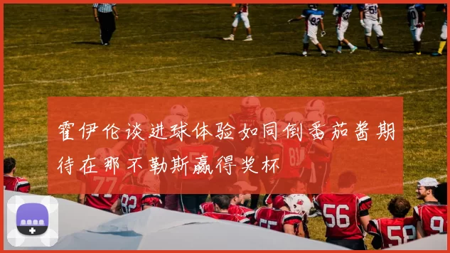 霍伊伦谈进球体验如同倒番茄酱期待在那不勒斯赢得奖杯