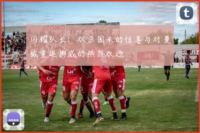 闪耀队长：双杀国米的惊喜与对曼城重返挪威的热烈欢迎