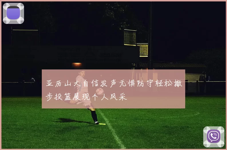 亚历山大自信发声无惧防守轻松撤步投篮展现个人风采