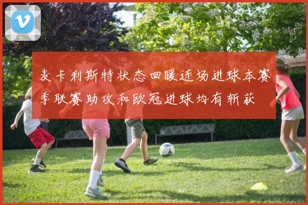 麦卡利斯特状态回暖连场进球本赛季联赛助攻和欧冠进球均有斩获
