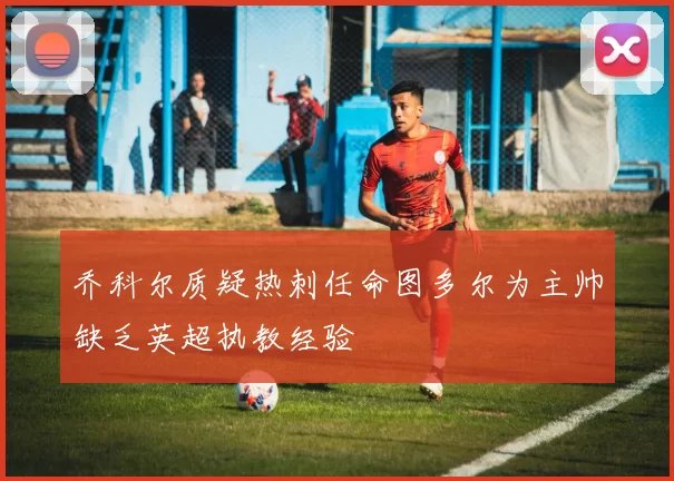 乔科尔质疑热刺任命图多尔为主帅缺乏英超执教经验