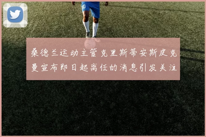 桑德兰运动主管克里斯蒂安斯皮克曼宣布即日起离任的消息引发关注