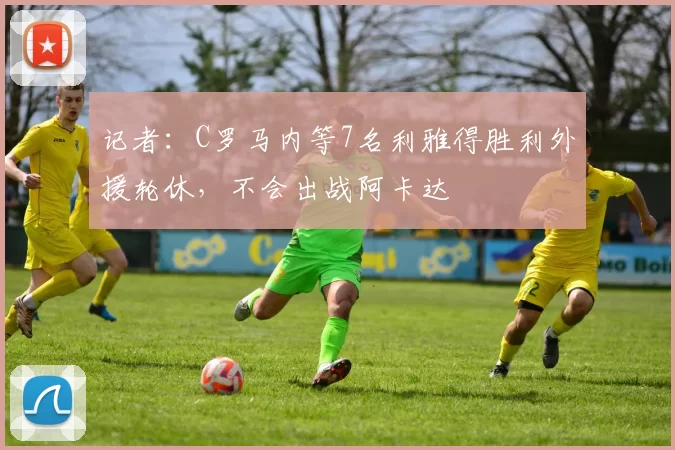 记者：C罗马内等7名利雅得胜利外援轮休，不会出战阿卡达