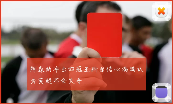 阿森纳冲击四冠王科尔信心满满认为英超不会失手