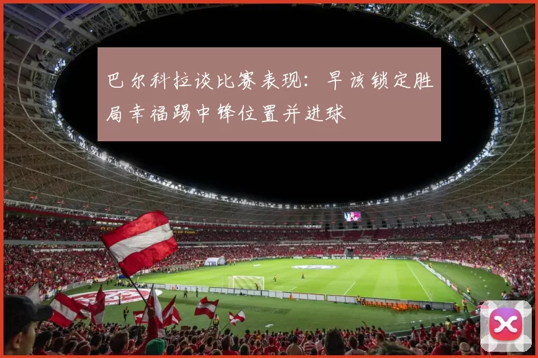 巴尔科拉谈比赛表现：早该锁定胜局幸福踢中锋位置并进球