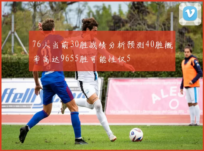 76人当前30胜战绩分析预测40胜概率高达9655胜可能性仅5