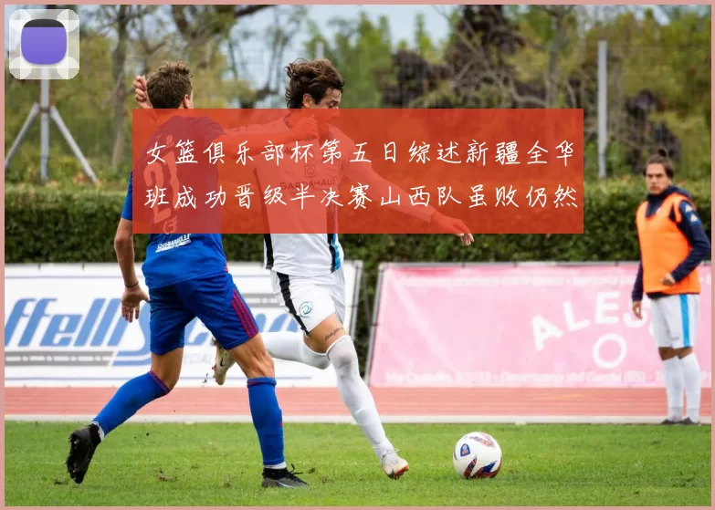 女篮俱乐部杯第五日综述新疆全华班成功晋级半决赛山西队虽败仍然晋级