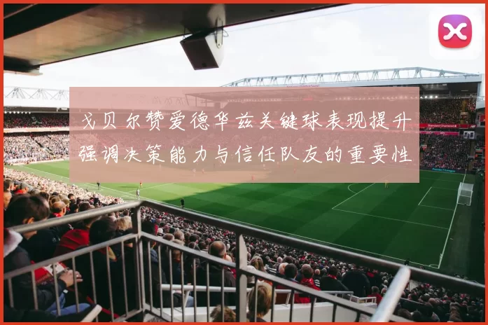戈贝尔赞爱德华兹关键球表现提升强调决策能力与信任队友的重要性