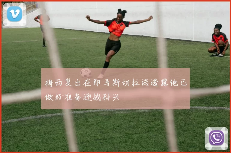 梅西复出在即马斯切拉诺透露他已做好准备迎战孙兴慜