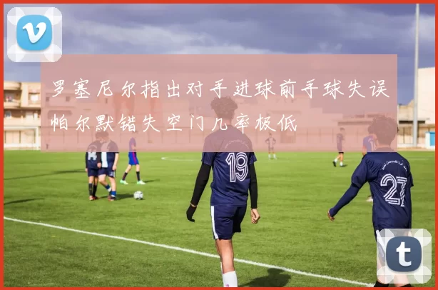 罗塞尼尔指出对手进球前手球失误帕尔默错失空门几率极低